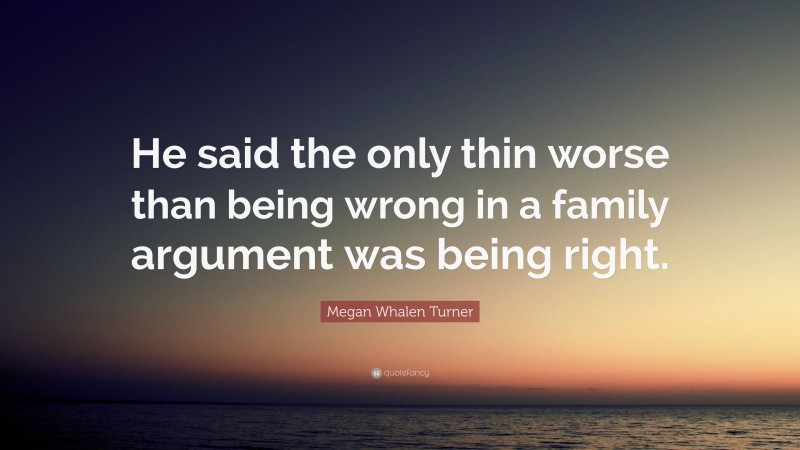 Megan Whalen Turner Quote: “He said the only thin worse than being wrong in a family argument was being right.”