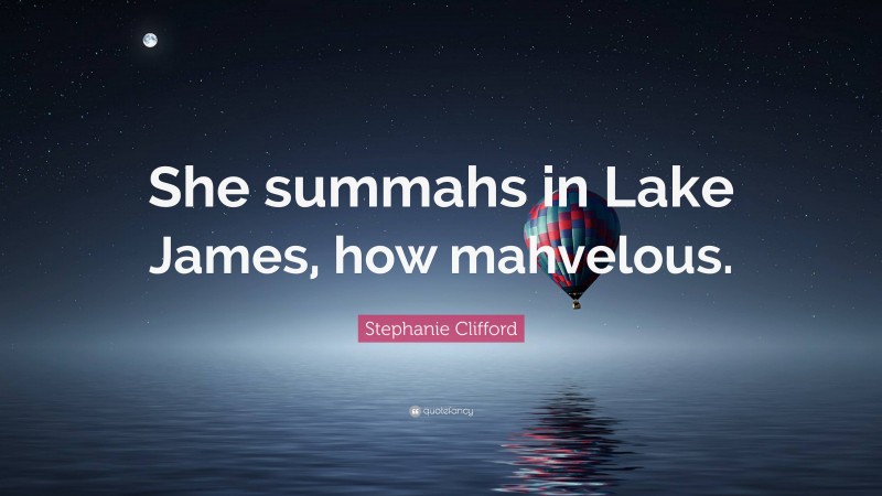 Stephanie Clifford Quote: “She summahs in Lake James, how mahvelous.”