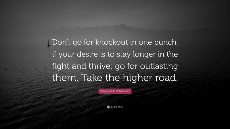 Assegid Habtewold Quote: “Don’t go for knockout in one punch, if your desire is to stay longer in the fight and thrive; go for outlasting them. Take the higher road.”