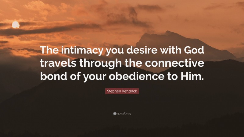 Stephen Kendrick Quote: “The intimacy you desire with God travels through the connective bond of your obedience to Him.”