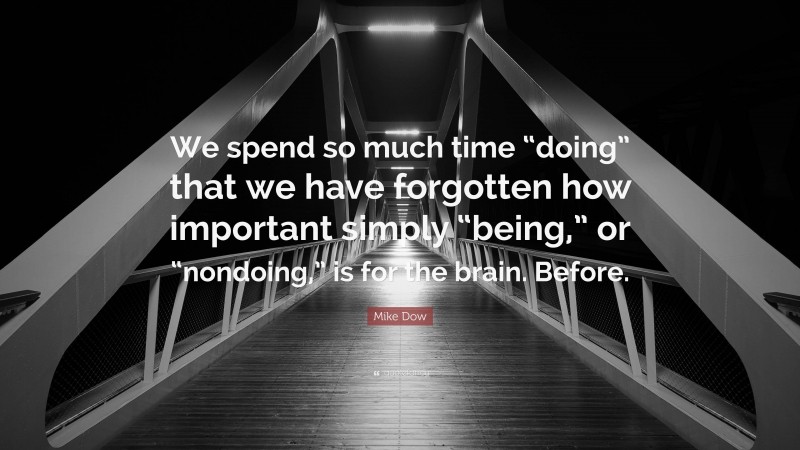 Mike Dow Quote: “We spend so much time “doing” that we have forgotten how important simply “being,” or “nondoing,” is for the brain. Before.”