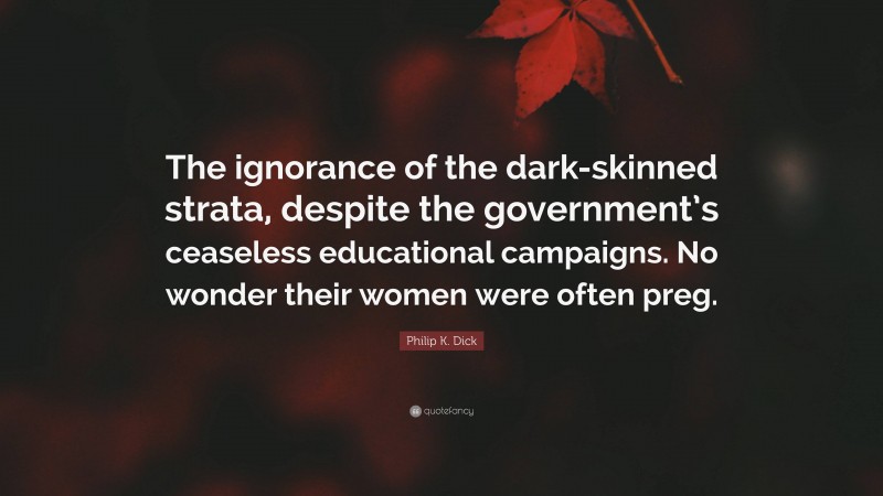 Philip K. Dick Quote: “The ignorance of the dark-skinned strata, despite the government’s ceaseless educational campaigns. No wonder their women were often preg.”