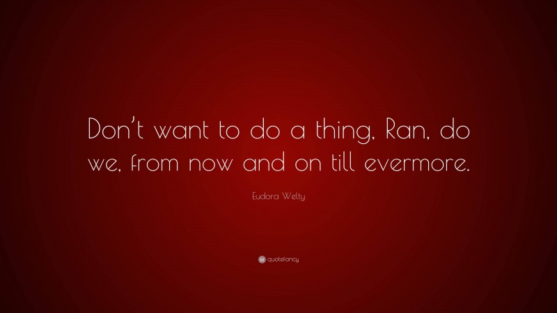 Eudora Welty Quote: “Don’t want to do a thing, Ran, do we, from now and on till evermore.”