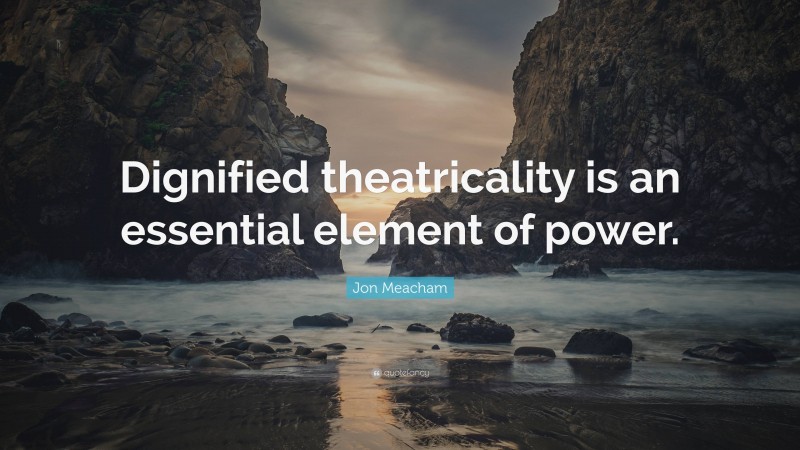 Jon Meacham Quote: “Dignified theatricality is an essential element of power.”