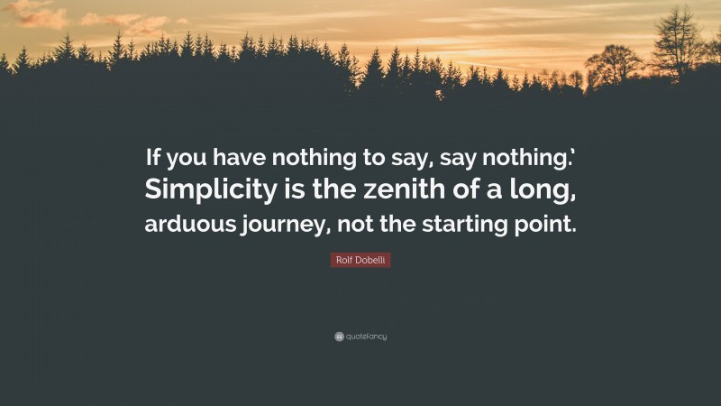 Rolf Dobelli Quote: “If you have nothing to say, say nothing.’ Simplicity is the zenith of a long, arduous journey, not the starting point.”