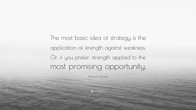 Richard P. Rumelt Quote: “The most basic idea of strategy is the application of strength against weakness. Or, if you prefer, strength applied to the most promising opportunity.”