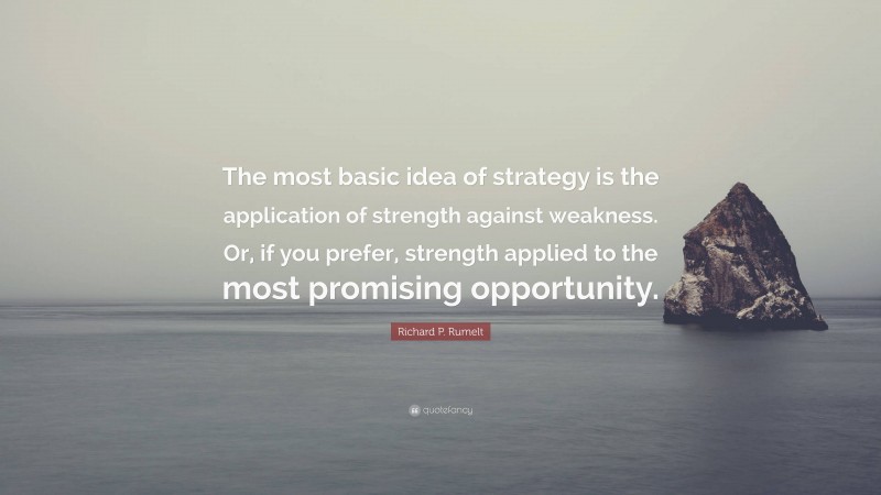 Richard P. Rumelt Quote: “The most basic idea of strategy is the application of strength against weakness. Or, if you prefer, strength applied to the most promising opportunity.”