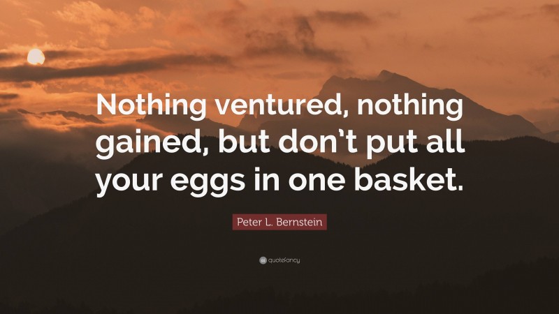 Peter L. Bernstein Quote: “Nothing ventured, nothing gained, but don’t put all your eggs in one basket.”