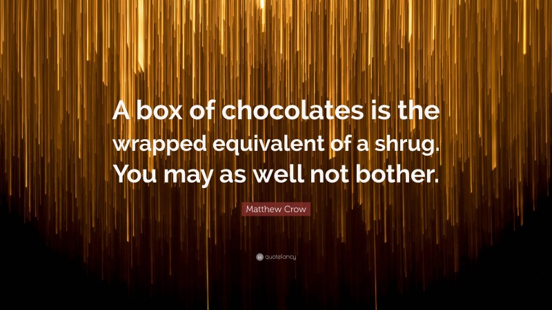 Matthew Crow Quote: “A box of chocolates is the wrapped equivalent of a shrug. You may as well not bother.”