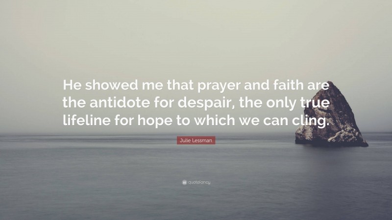 Julie Lessman Quote: “He showed me that prayer and faith are the antidote for despair, the only true lifeline for hope to which we can cling.”