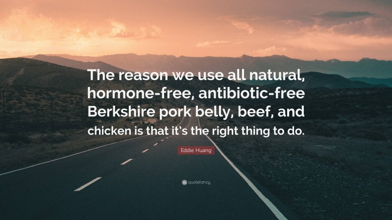 Eddie Huang Quote: “The reason we use all natural, hormone-free, antibiotic-free Berkshire pork belly, beef, and chicken is that it’s the right thing to do.”
