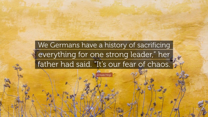 Ursula Hegi Quote: “We Germans have a history of sacrificing everything for one strong leader,” her father had said. “It’s our fear of chaos.”