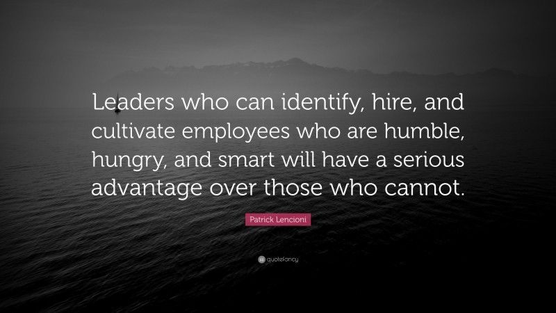 Patrick Lencioni Quote: “Leaders who can identify, hire, and cultivate employees who are humble, hungry, and smart will have a serious advantage over those who cannot.”