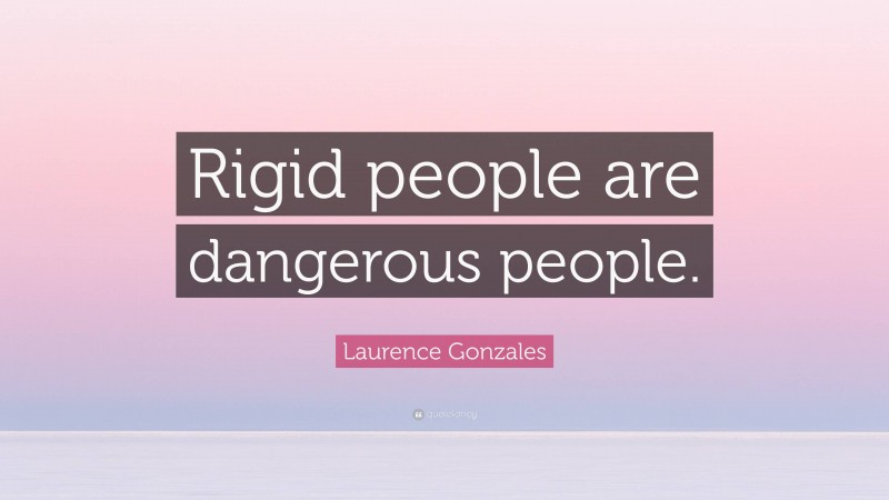 Laurence Gonzales Quote: “Rigid people are dangerous people.”