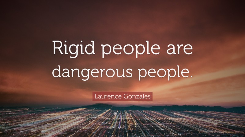 Laurence Gonzales Quote: “Rigid people are dangerous people.”