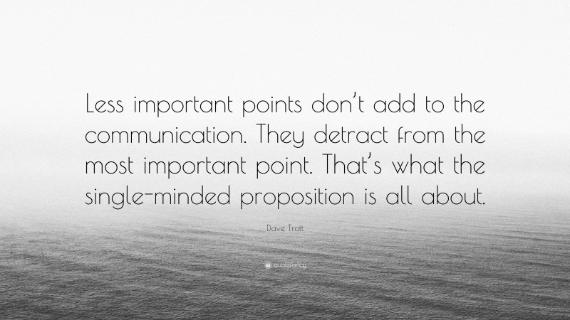 Dave Trott Quote: “Less important points don’t add to the communication. They detract from the most important point. That’s what the single-minded proposition is all about.”