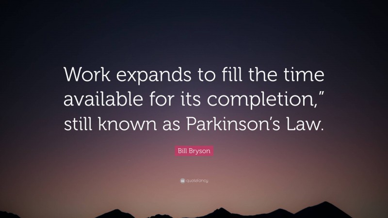 Bill Bryson Quote: “Work expands to fill the time available for its completion,” still known as Parkinson’s Law.”