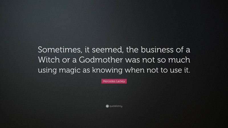 Mercedes Lackey Quote: “Sometimes, it seemed, the business of a Witch or a Godmother was not so much using magic as knowing when not to use it.”