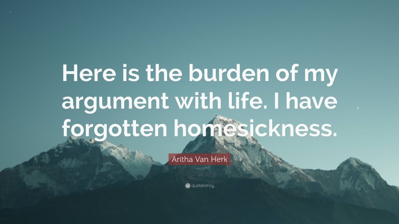 Aritha Van Herk Quote: “Here is the burden of my argument with life. I have forgotten homesickness.”