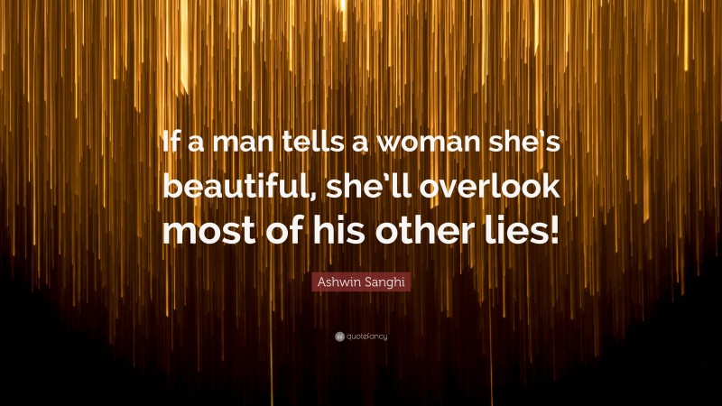 Ashwin Sanghi Quote: “If a man tells a woman she’s beautiful, she’ll overlook most of his other lies!”