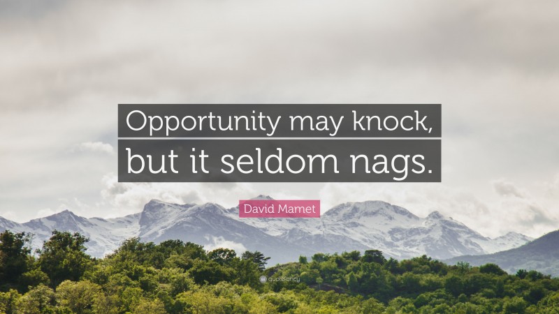 David Mamet Quote: “Opportunity may knock, but it seldom nags.”