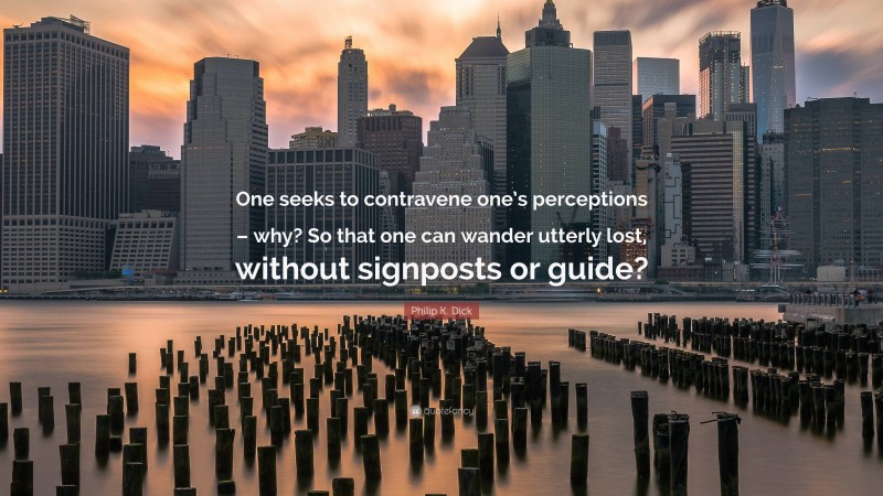 Philip K. Dick Quote: “One seeks to contravene one’s perceptions – why? So that one can wander utterly lost, without signposts or guide?”