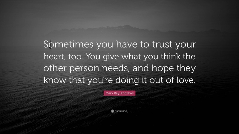 Mary Kay Andrews Quote: “Sometimes you have to trust your heart, too. You give what you think the other person needs, and hope they know that you’re doing it out of love.”