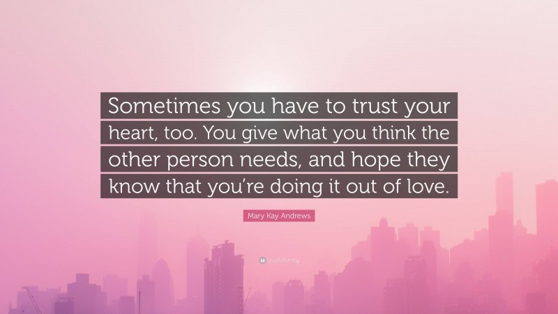 Mary Kay Andrews Quote: “Sometimes you have to trust your heart, too. You give what you think the other person needs, and hope they know that you’re doing it out of love.”