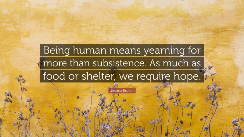 Jessica Bruder Quote: “Being human means yearning for more than subsistence. As much as food or shelter, we require hope.”