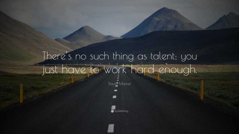 David Mamet Quote: “There’s no such thing as talent; you just have to work hard enough.”