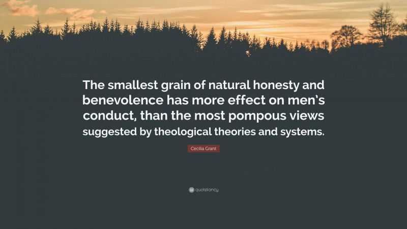Cecilia Grant Quote: “The smallest grain of natural honesty and benevolence has more effect on men’s conduct, than the most pompous views suggested by theological theories and systems.”