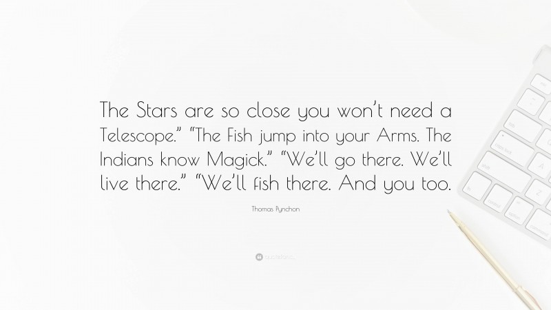 Thomas Pynchon Quote: “The Stars are so close you won’t need a Telescope.” “The Fish jump into your Arms. The Indians know Magick.” “We’ll go there. We’ll live there.” “We’ll fish there. And you too.”