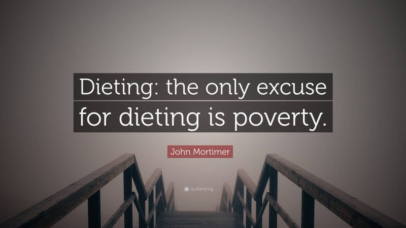 John Mortimer Quote: “Dieting: the only excuse for dieting is poverty.”