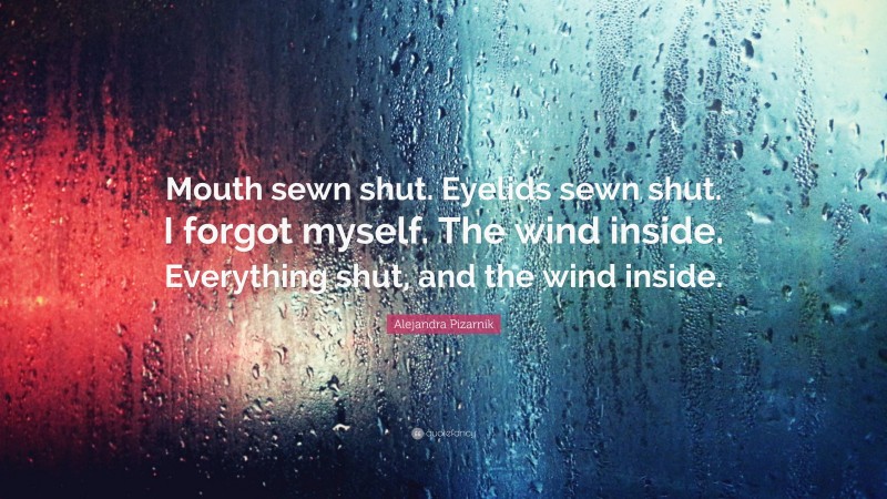 Alejandra Pizarnik Quote: “Mouth sewn shut. Eyelids sewn shut. I forgot myself. The wind inside. Everything shut, and the wind inside.”