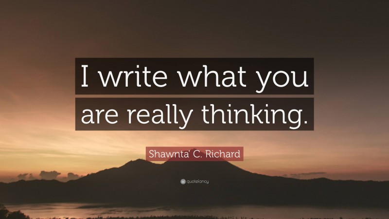 Shawnta' C. Richard Quote: “I write what you are really thinking.”