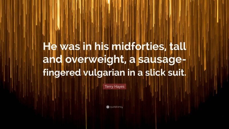 Terry Hayes Quote: “He was in his midforties, tall and overweight, a sausage-fingered vulgarian in a slick suit.”