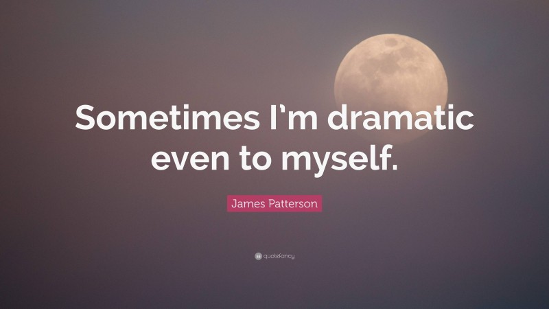 James Patterson Quote: “Sometimes I’m dramatic even to myself.”