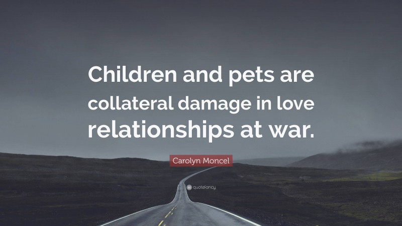 Carolyn Moncel Quote: “Children and pets are collateral damage in love relationships at war.”