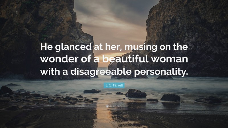 J. G. Farrell Quote: “He glanced at her, musing on the wonder of a beautiful woman with a disagreeable personality.”
