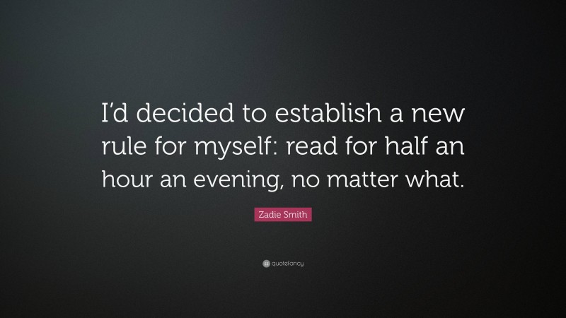 Zadie Smith Quote: “I’d decided to establish a new rule for myself: read for half an hour an evening, no matter what.”