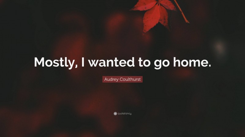 Audrey Coulthurst Quote: “Mostly, I wanted to go home.”