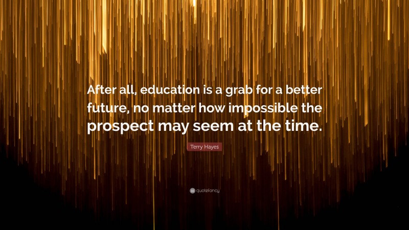 Terry Hayes Quote: “After all, education is a grab for a better future, no matter how impossible the prospect may seem at the time.”