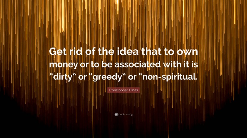 Christopher Dines Quote: “Get rid of the idea that to own money or to be associated with it is “dirty” or “greedy” or “non-spiritual.”