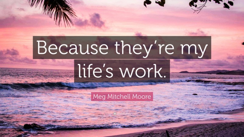 Meg Mitchell Moore Quote: “Because they’re my life’s work.”