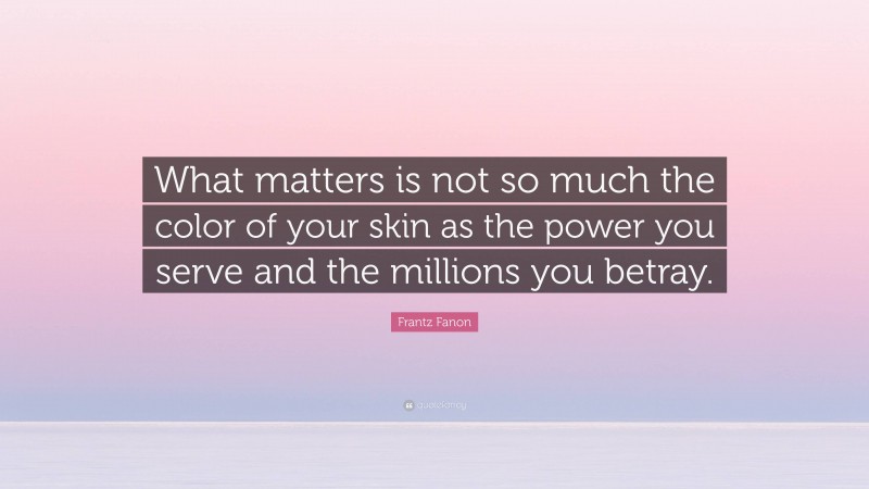 Frantz Fanon Quote: “What matters is not so much the color of your skin as the power you serve and the millions you betray.”