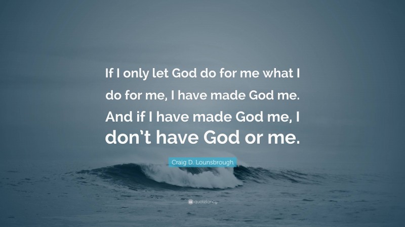 Craig D. Lounsbrough Quote: “If I only let God do for me what I do for me, I have made God me. And if I have made God me, I don’t have God or me.”