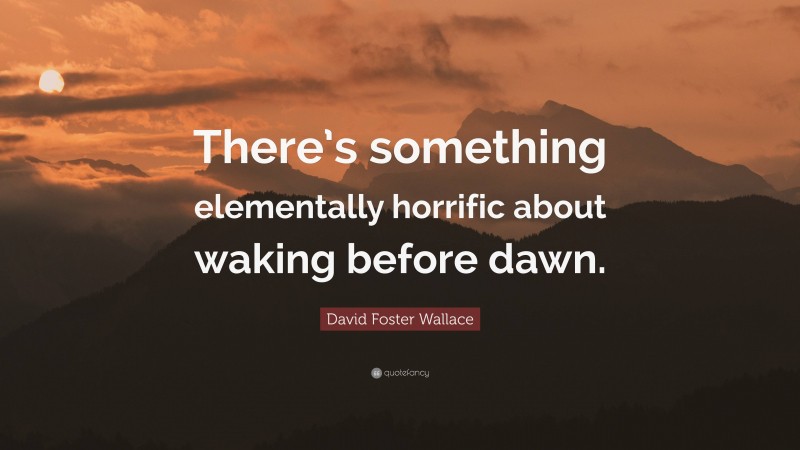 David Foster Wallace Quote: “There’s something elementally horrific about waking before dawn.”