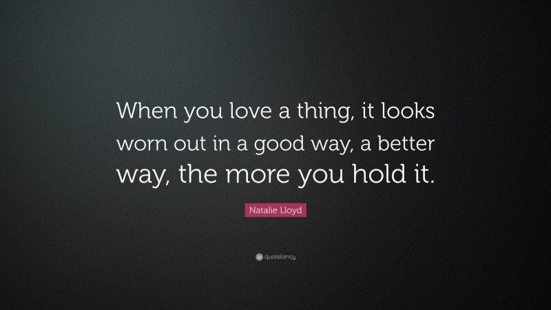 Natalie Lloyd Quote: “When you love a thing, it looks worn out in a good way, a better way, the more you hold it.”