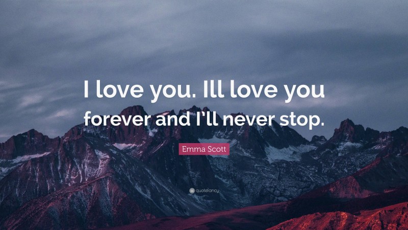 Emma Scott Quote: “I love you. Ill love you forever and I’ll never stop.”