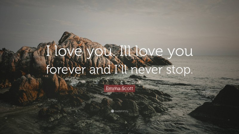 Emma Scott Quote: “I love you. Ill love you forever and I’ll never stop.”